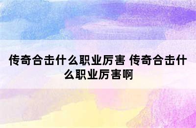 传奇合击什么职业厉害 传奇合击什么职业厉害啊